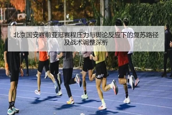 北京国安赛前亚冠赛程压力与舆论反应下的复苏路径及战术调整深析