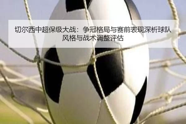 切尔西中超保级大战：争冠格局与赛前表现深析球队风格与战术调整评估